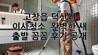 고창읍 덕산리 이사청소 ✨ 완벽한 새 출발, 꼼꼼 후기 공개!